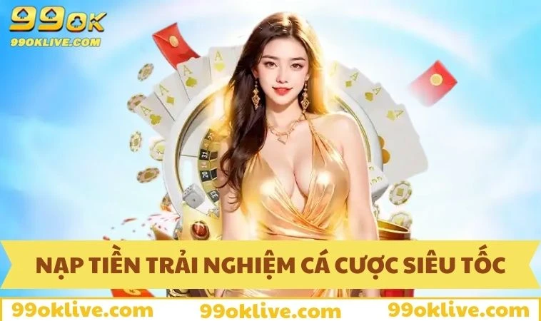 Nạp tiền trải nghiệm cá cược siêu tốc tại 99OK